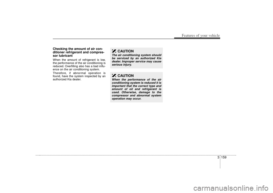 KIA Sedona 2007 2.G Owners Manual 3 159
Features of your vehicle
Checking the amount of air con-
ditioner refrigerant and compres-
sor lubricantWhen the amount of refrigerant is low,
the performance of the air conditioning is
reduced. KIA Sedona 2007 2.G Owners Manual 3 159
Features of your vehicle
Checking the amount of air con-
ditioner refrigerant and compres-
sor lubricantWhen the amount of refrigerant is low,
the performance of the air conditioning is
reduced.