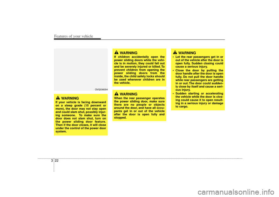 KIA Sedona 2007 2.G Owners Manual Features of your vehicle22
3
OVQ036004
WARNING
If your vehicle is facing downward
on a steep grade (15 percent or
more), the door may not stay open
and could slam shut, possibly injur-
ing someone. To