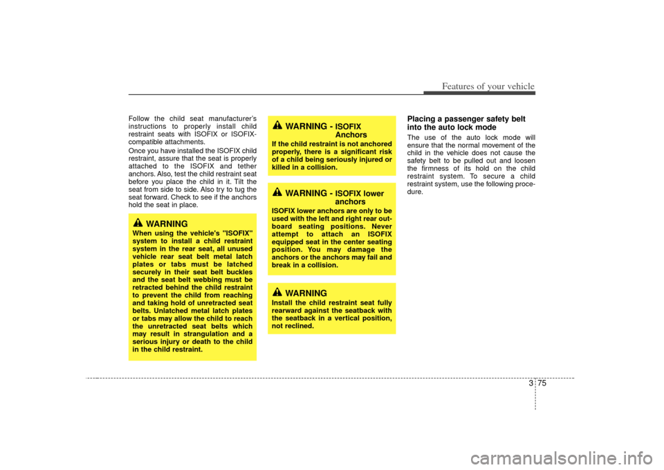 KIA Sedona 2007 2.G User Guide 375
Features of your vehicle
Follow the child seat manufacturer’s
instructions to properly install child
restraint seats with ISOFIX or ISOFIX-
compatible attachments.
Once you have installed the IS