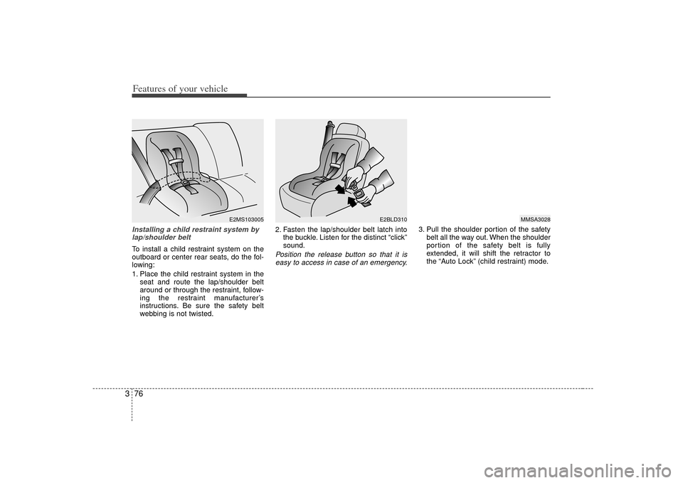 KIA Sedona 2007 2.G Manual Online Features of your vehicle76
3Installing a child restraint system by
lap/shoulder beltTo install a child restraint system on the
outboard or center rear seats, do the fol-
lowing:
1. Place the child res