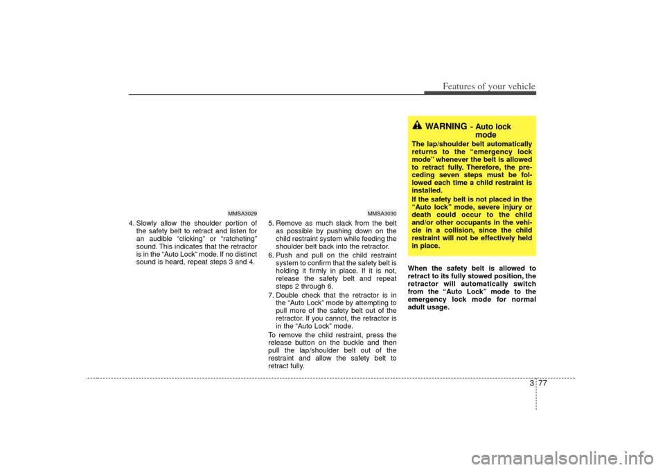 KIA Sedona 2007 2.G User Guide 377
Features of your vehicle
4. Slowly allow the shoulder portion ofthe safety belt to retract and listen for
an audible “clicking” or “ratcheting”
sound. This indicates that the retractor
is 