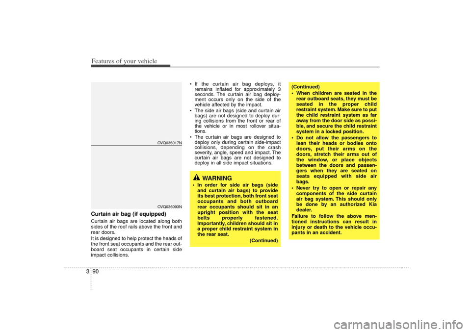 KIA Sedona 2007 2.G User Guide Features of your vehicle90
3Curtain air bag (if equipped)Curtain air bags are located along both
sides of the roof rails above the front and
rear doors.
It is designed to help protect the heads of
the