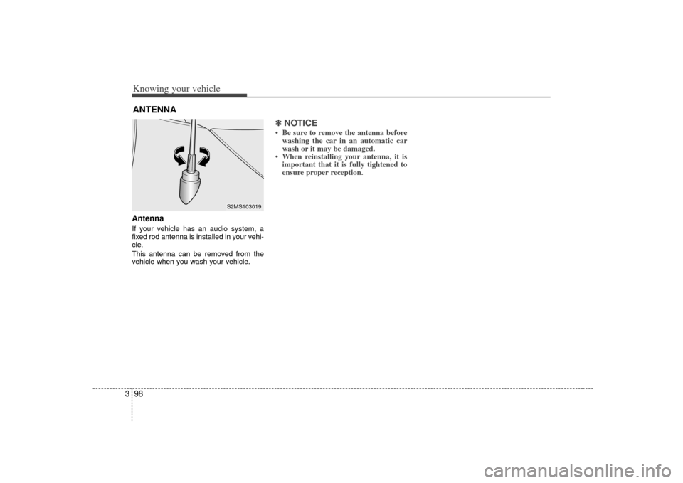 KIA Sorento 2007 1.G Owners Manual Knowing your vehicle98
3ANTENNAAntennaIf your vehicle has an audio system, a
fixed rod antenna is installed in your vehi-
cle.
This antenna can be removed from the
vehicle when you wash your vehicle.
