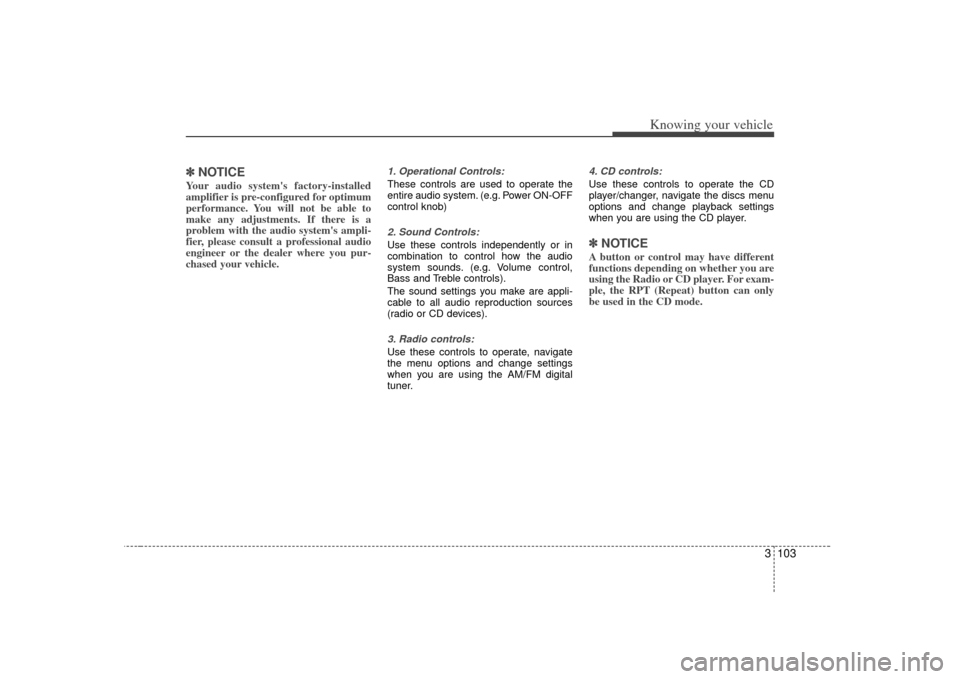 KIA Sorento 2007 1.G Owners Manual 3 103
Knowing your vehicle
✽
✽NOTICEYour audio systems factory-installed
amplifier is pre-configured for optimum
performance. You will not be able to
make any adjustments. If there is a
problem w