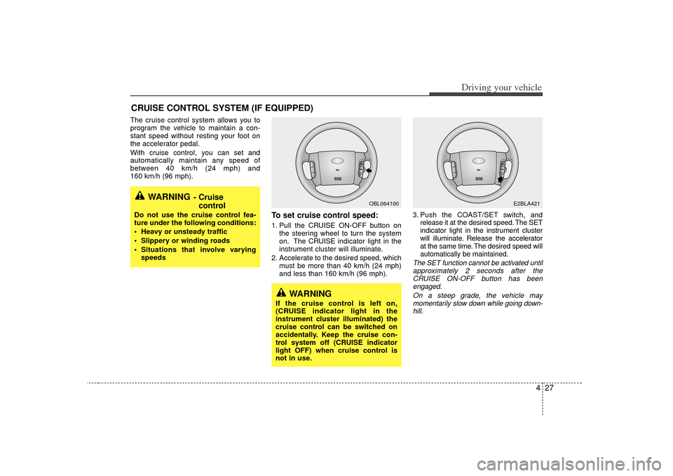 KIA Sorento 2007 1.G Owners Manual 427
Driving your vehicle
The cruise control system allows you to
program the vehicle to maintain a con-
stant speed without resting your foot on
the accelerator pedal.
With cruise control, you can set