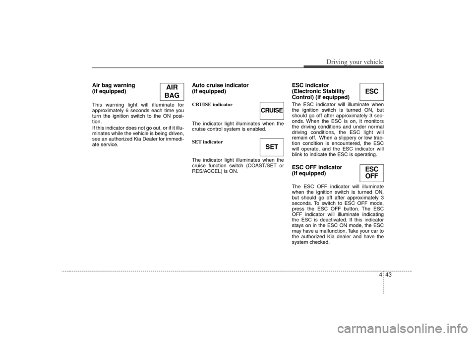 KIA Sorento 2007 1.G Owners Manual 443
Driving your vehicle
Air bag warning 
(if equipped) This warning light will illuminate for
approximately 6 seconds each time you
turn the ignition switch to the ON posi-
tion.
If this indicator do