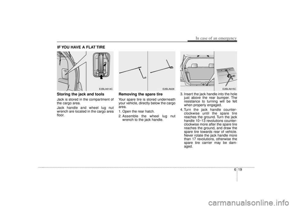 KIA Sorento 2007 1.G Owners Manual 619
In case of an emergency
IF YOU HAVE A FLAT TIRE 
Storing the jack and tools  Jack is stored in the compartment of
the cargo area.
Jack handle and wheel lug nut
wrench are located in the cargo area