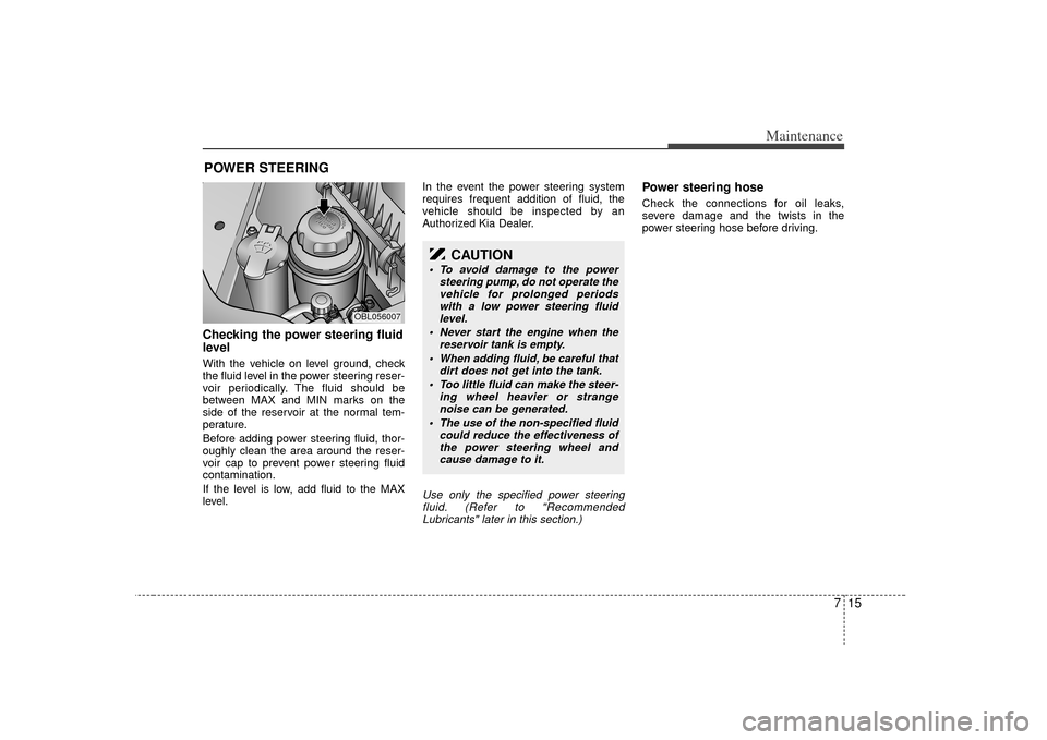 KIA Sorento 2007 1.G Owners Manual 715
Maintenance
POWER STEERING Checking the power steering fluid
level  With the vehicle on level ground, check
the fluid level in the power steering reser-
voir periodically. The fluid should be
betw