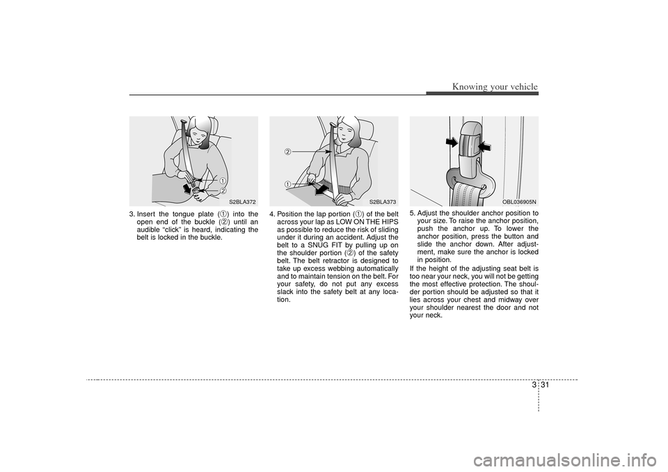 KIA Sorento 2007 1.G Owners Manual 331
Knowing your vehicle
3. Insert the tongue plate (
➀) into the
open end of the buckle (➁) until an
audible “click” is heard, indicating the
belt is locked in the buckle. 4. Position the lap