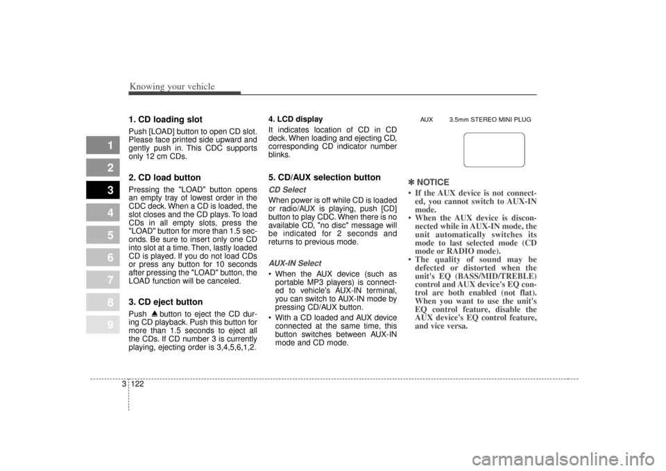 KIA Sephia 2007 2.G User Guide Knowing your vehicle122
3
1
2
3
4
5
6
7
8
9
1. CD loading slotPush [LOAD] button to open CD slot.
Please face printed side upward and
gently push in. This CDC supports
only 12 cm CDs.2. CD load button