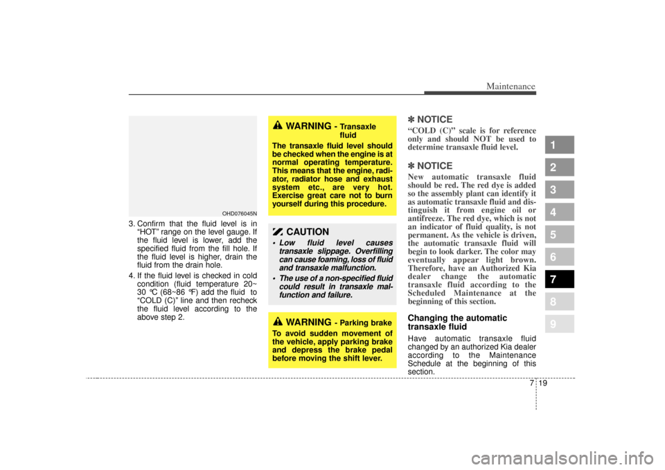 KIA Spectra 2007 2.G Owners Manual 719
Maintenance
1
2
3
4
5
6
7
8
9
3. Confirm that the fluid level is in“HOT” range on the level gauge. If
the fluid level is lower, add the
specified fluid from the fill hole. If
the fluid level i