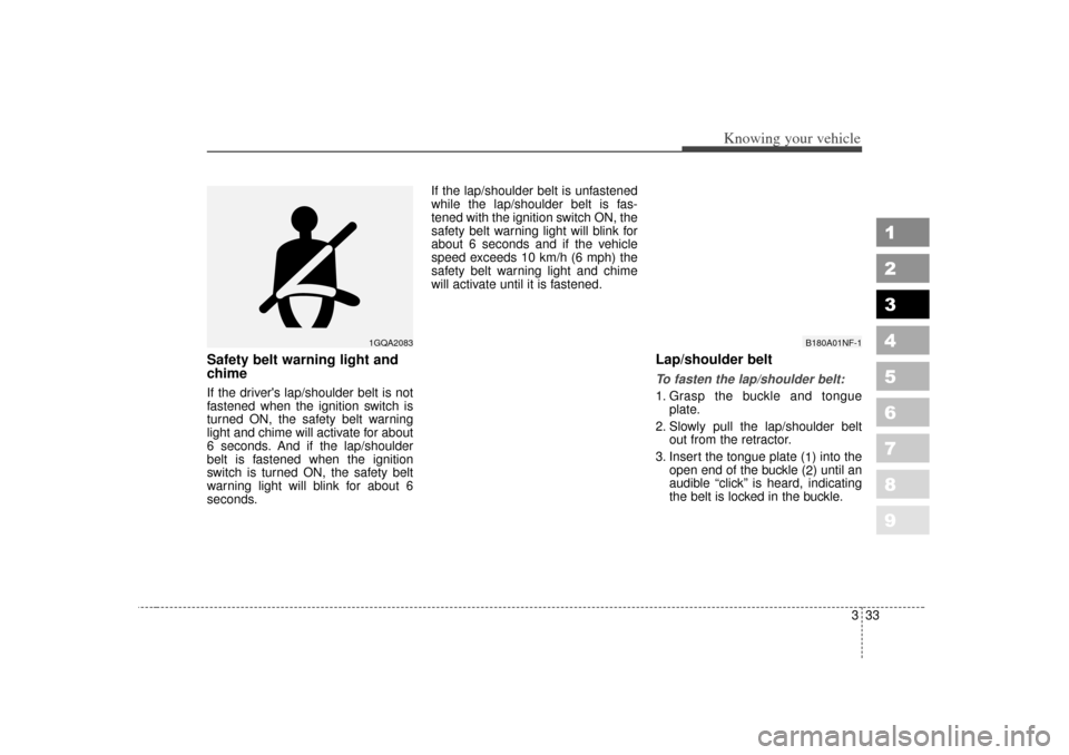 KIA Spectra 2007 2.G Service Manual 333
1
2
3
4
5
6
7
8
9
Knowing your vehicle
Safety belt warning light and
chimeIf the drivers lap/shoulder belt is not
fastened when the ignition switch is
turned ON, the safety belt warning
light and