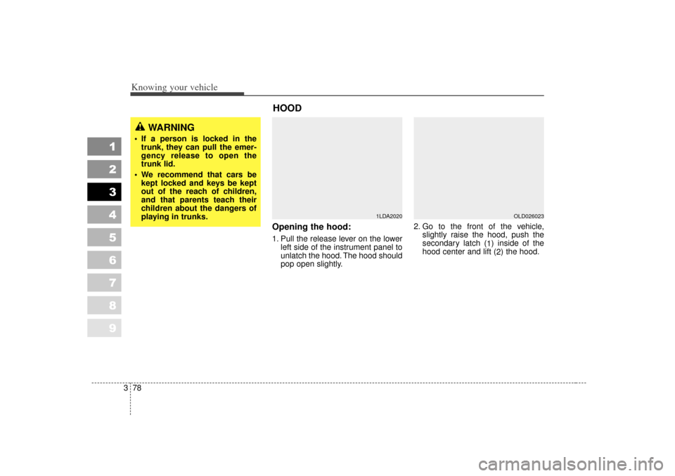 KIA Spectra 2007 2.G Owners Manual Knowing your vehicle78
3
1
2
3
4
5
6
7
8
9
Opening the hood:1. Pull the release lever on the lower
left side of the instrument panel to
unlatch the hood. The hood should
pop open slightly. 2. Go to th