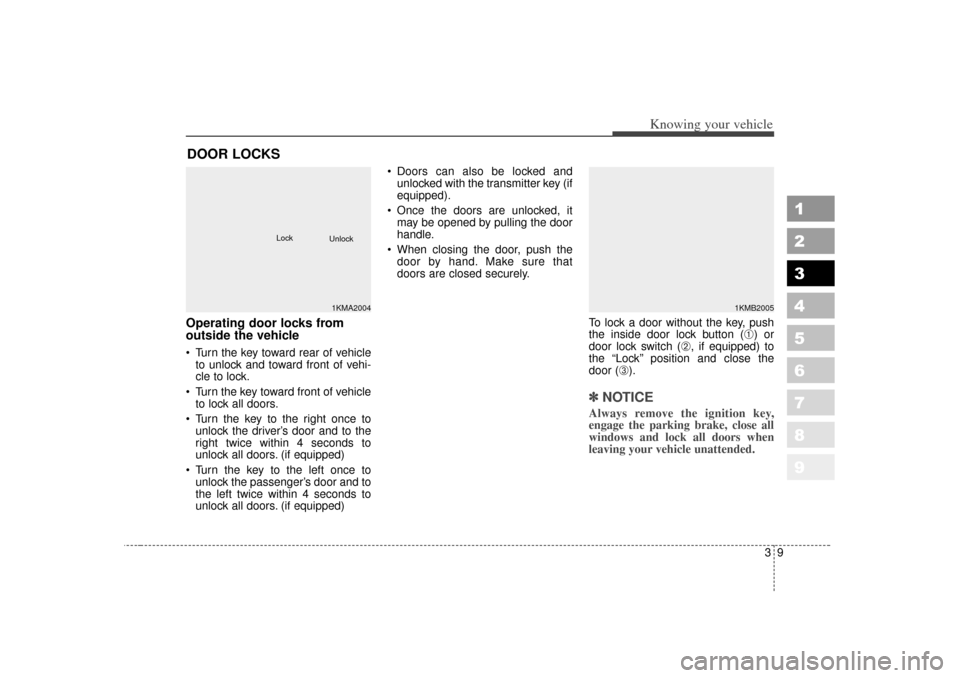 KIA Sportage 2007 JE_ / 2.G Owners Manual 39
Knowing your vehicle
1
2
3
4
5
6
7
8
9
Operating door locks from
outside the vehicle  Turn the key toward rear of vehicleto unlock and toward front of vehi-
cle to lock.
 Turn the key toward fron
