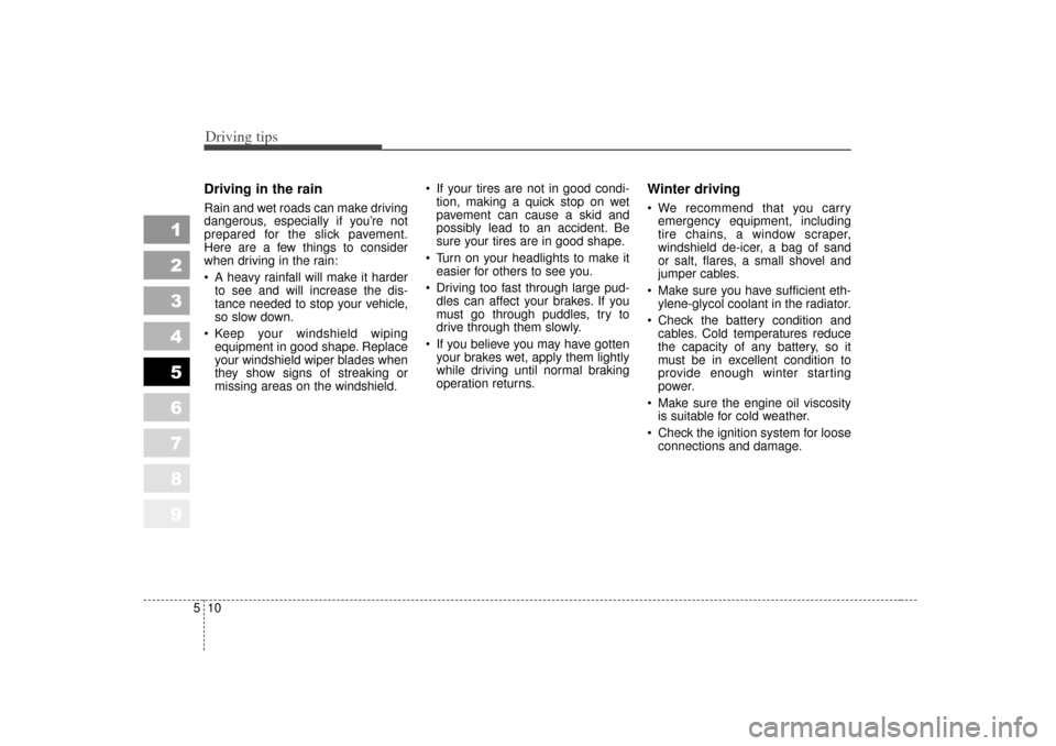KIA Sportage 2007 JE_ / 2.G Owners Manual Driving tips10
5
1
2
3
4
5
6
7
8
9
Driving in the rain  Rain and wet roads can make driving
dangerous, especially if you’re not
prepared for the slick pavement.
Here are a few things to consider
whe