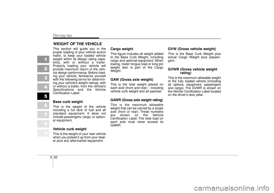 KIA Sportage 2007 JE_ / 2.G Owners Manual Driving tips32
5
1
2
3
4
5
6
7
8
9
WEIGHT OF THE VEHICLE This section will guide you in the
proper loading of your vehicle and/or
trailer, to keep your loaded vehicle
weight within its design rating c