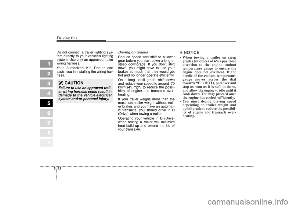 KIA Sportage 2007 JE_ / 2.G Owners Manual Driving tips38
5
1
2
3
4
5
6
7
8
9
Do not connect a trailer lighting sys-
tem directly to your vehicle’s lighting
system. Use only an approved trailer
wiring harness.
Your Authorized Kia Dealer can
