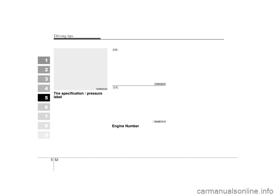 KIA Sportage 2007 JE_ / 2.G Owners Manual Driving tips52
5
1
2
3
4
5
6
7
8
9
Tire specification / pressure
label
Engine Number
1KMN5045
1KMA60035KMB7015
2.0L2.7L 