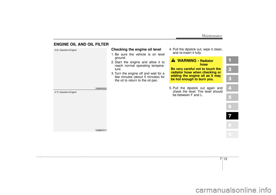 KIA Sportage 2007 JE_ / 2.G Owners Manual 713
Maintenance
1
2
3
4
5
6
7
8
9
ENGINE OIL AND OIL FILTER
Checking the engine oil level  1. Be sure the vehicle is on levelground.
2. Start the engine and allow it to reach normal operating tempera-