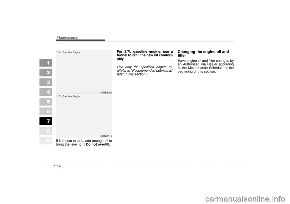 KIA Sportage 2007 JE_ / 2.G Owners Manual Maintenance14
7
1
2
3
4
5
6
7
8
9
If it is near or at L, add enough oil to
bring the level to F. Do not overfill. For 2.7L gasoline engine, use a
funnel to refill the new oil comfort-
ably.
Use only t