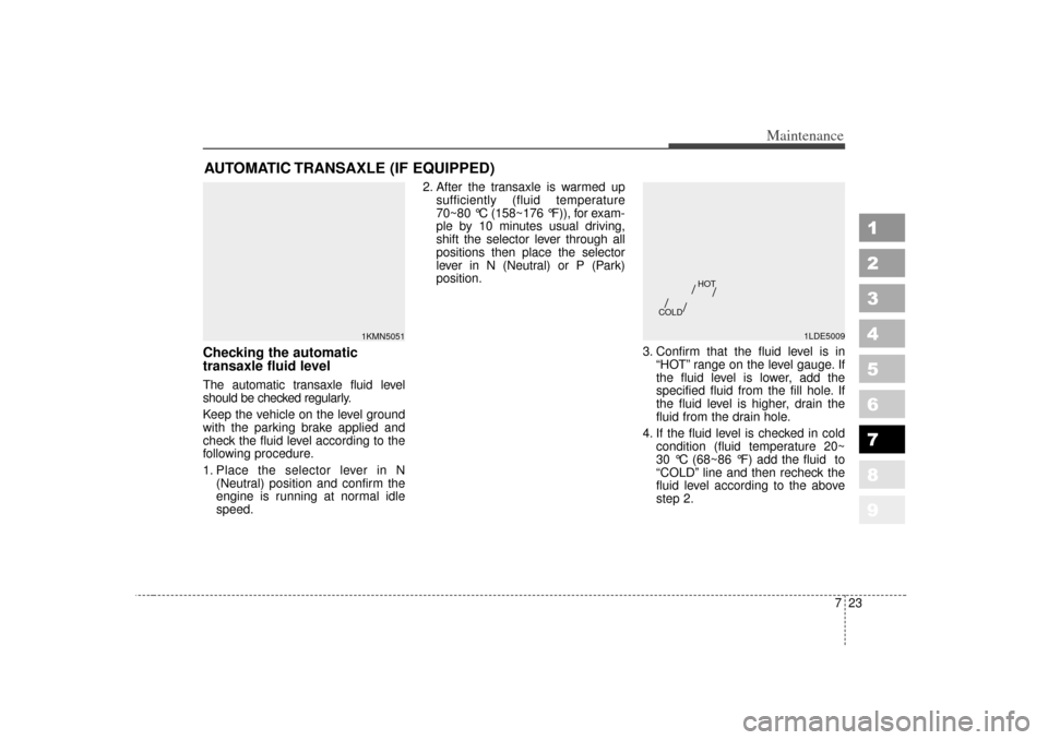KIA Sportage 2007 JE_ / 2.G Owners Manual 723
Maintenance
1
2
3
4
5
6
7
8
9
AUTOMATIC TRANSAXLE (IF EQUIPPED)Checking the automatic
transaxle fluid level The automatic transaxle fluid level
should be checked regularly.
Keep the vehicle on th KIA Sportage 2007 JE_ / 2.G Owners Manual 723
Maintenance
1
2
3
4
5
6
7
8
9
AUTOMATIC TRANSAXLE (IF EQUIPPED)Checking the automatic
transaxle fluid level The automatic transaxle fluid level
should be checked regularly.
Keep the vehicle on th