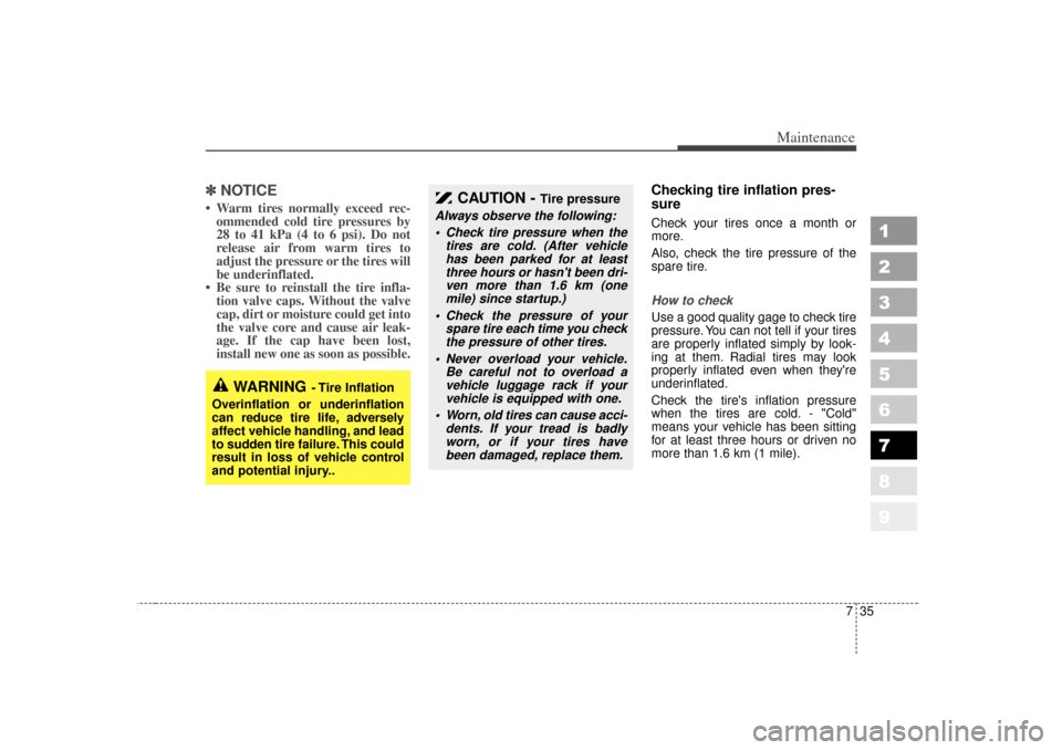 KIA Sportage 2007 JE_ / 2.G User Guide 735
Maintenance
1
2
3
4
5
6
7
8
9
✽ ✽NOTICE• Warm tires normally exceed rec-
ommended cold tire pressures by
28 to 41 kPa (4 to 6 psi). Do not
release air from warm tires to
adjust the pressure 