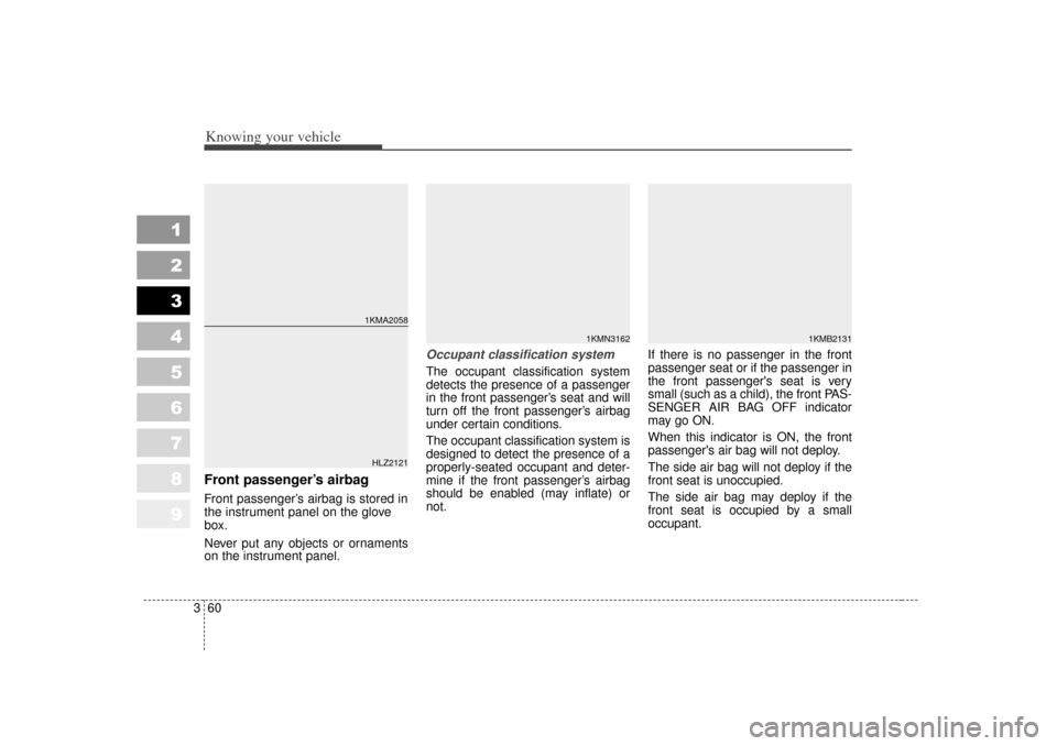 KIA Sportage 2007 JE_ / 2.G Owners Manual Knowing your vehicle60
3
1
2
3
4
5
6
7
8
9
Front passenger’s airbagFront passenger’s airbag is stored in
the instrument panel on the glove
box.
Never put any objects or ornaments
on the instrument