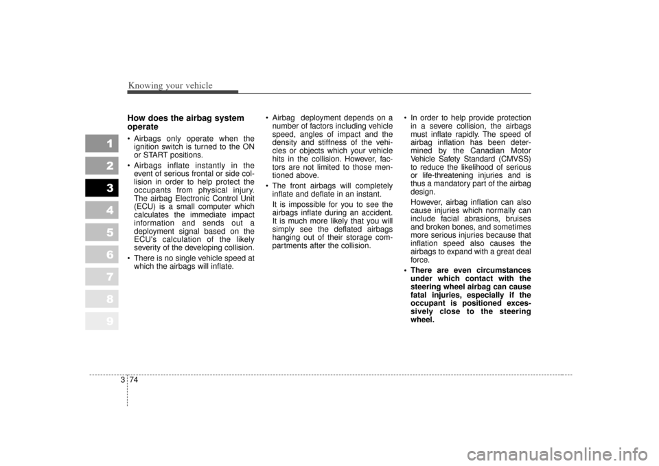 KIA Sportage 2007 JE_ / 2.G Owners Manual Knowing your vehicle74
3
1
2
3
4
5
6
7
8
9
How does the airbag system
operate  Airbags only operate when the
ignition switch is turned to the ON
or START positions.
 Airbags inflate instantly in the