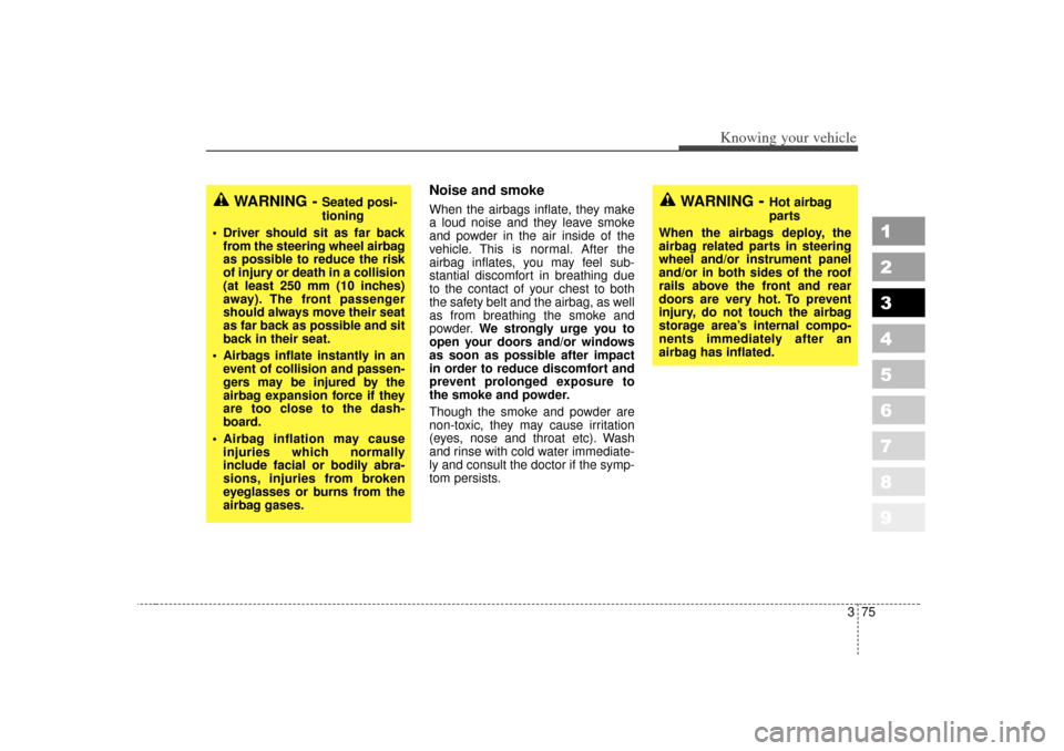 KIA Sportage 2007 JE_ / 2.G Owners Manual 375
1
2
3
4
5
6
7
8
9
Knowing your vehicle
Noise and smokeWhen the airbags inflate, they make
a loud noise and they leave smoke
and powder in the air inside of the
vehicle. This is normal. After the
a