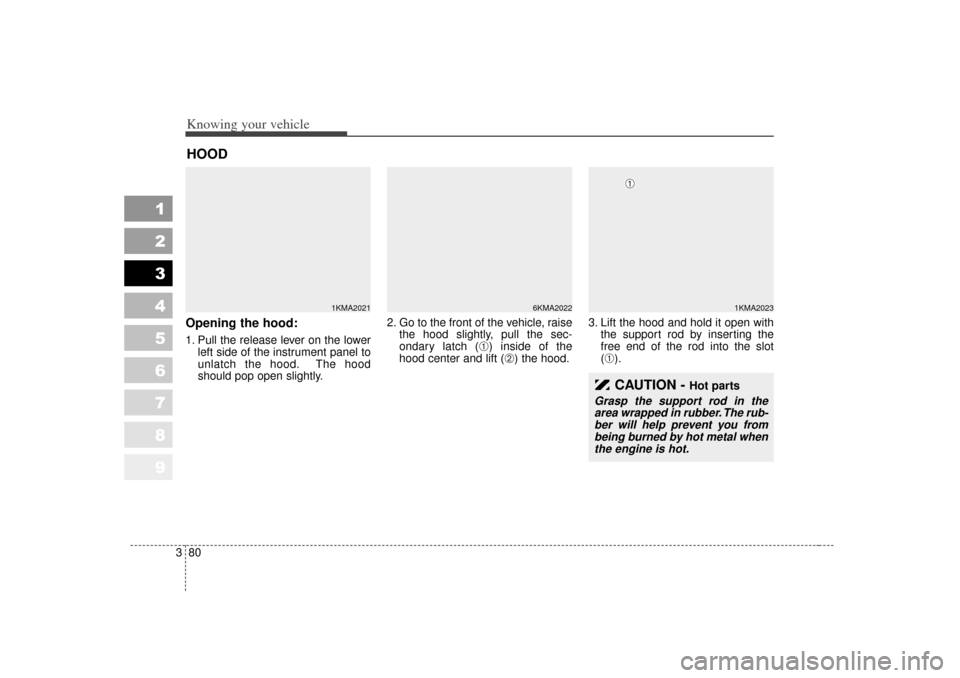 KIA Sportage 2007 JE_ / 2.G Owners Manual Knowing your vehicle80
3
1
2
3
4
5
6
7
8
9
Opening the hood:1. Pull the release lever on the lower
left side of the instrument panel to
unlatch the hood. The hood
should pop open slightly. 2. Go to th