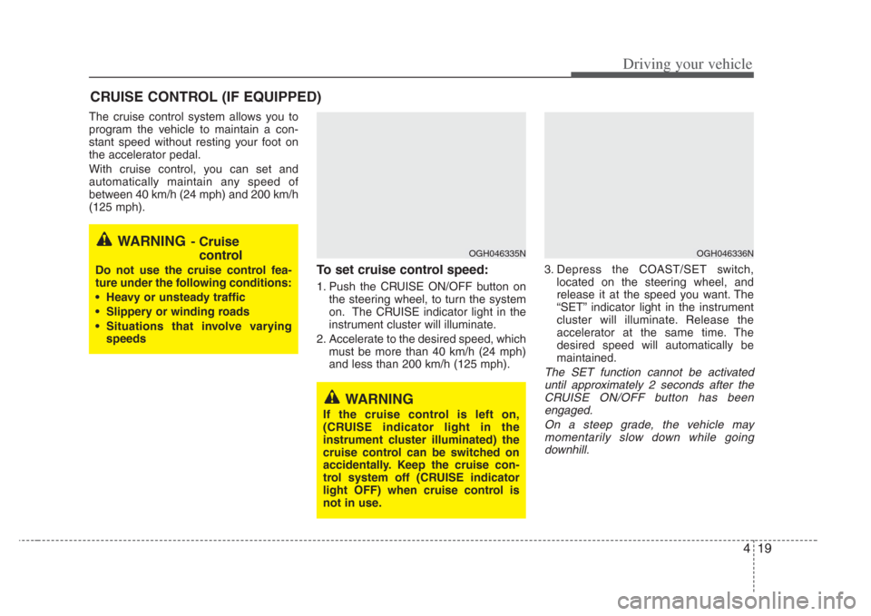 KIA Amanti 2008 1.G Owners Manual 419
Driving your vehicle
The cruise control system allows you to
program the vehicle to maintain a con-
stant speed without resting your foot on
the accelerator pedal.
With cruise control, you can set