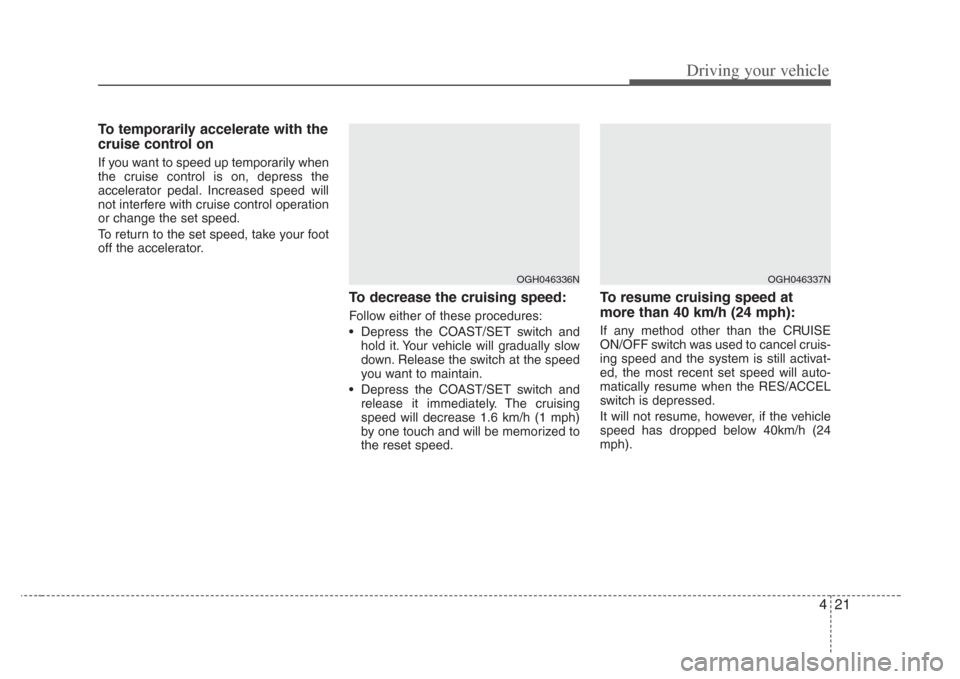 KIA Amanti 2008 1.G Owners Manual 421
Driving your vehicle
To temporarily accelerate with the
cruise control on
If you want to speed up temporarily when
the cruise control is on, depress the
accelerator pedal. Increased speed will
not