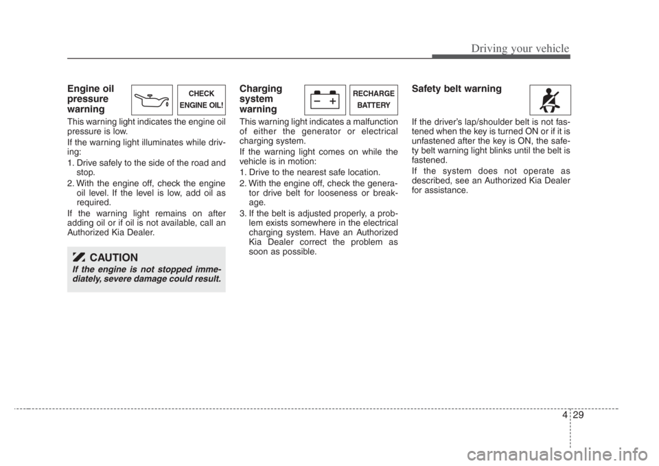 KIA Opirus 2008 1.G Owners Manual 429
Driving your vehicle
Engine oil
pressure
warning
This warning light indicates the engine oil
pressure is low.
If the warning light illuminates while driv-
ing:
1. Drive safely to the side of the r