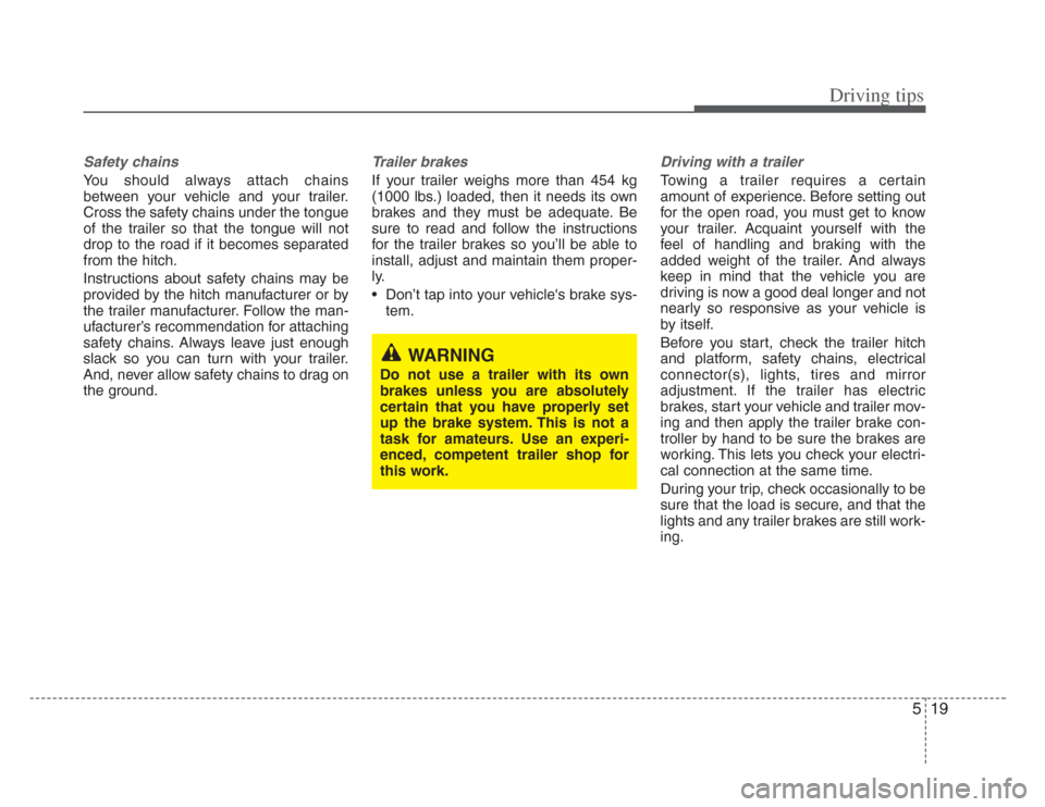 KIA Amanti 2008 1.G Owners Manual 519
Driving tips
Safety chains 
You should always attach chains
between your vehicle and your trailer.
Cross the safety chains under the tongue
of the trailer so that the tongue will not
drop to the r