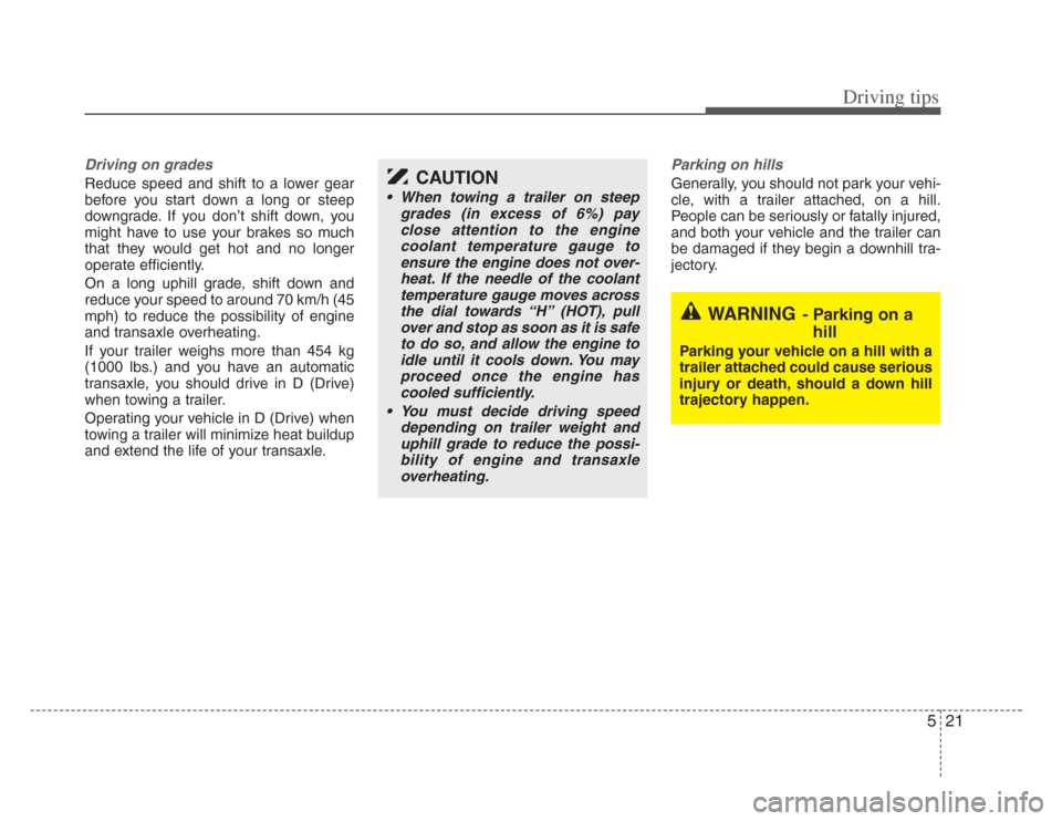 KIA Opirus 2008 1.G Owners Manual 521
Driving tips
Driving on grades 
Reduce speed and shift to a lower gear
before you start down a long or steep
downgrade. If you don’t shift down, you
might have to use your brakes so much
that th