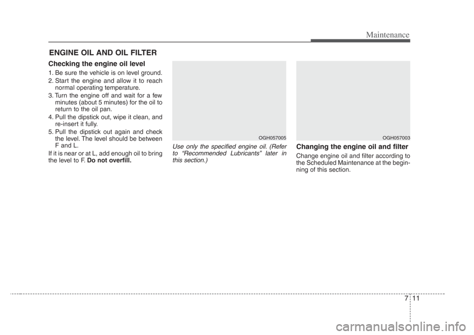 KIA Opirus 2008 1.G Owners Manual 711
Maintenance
ENGINE OIL AND OIL FILTER
Checking the engine oil level  
1. Be sure the vehicle is on level ground.
2. Start the engine and allow it to reachnormal operating temperature.
3. Turn the 