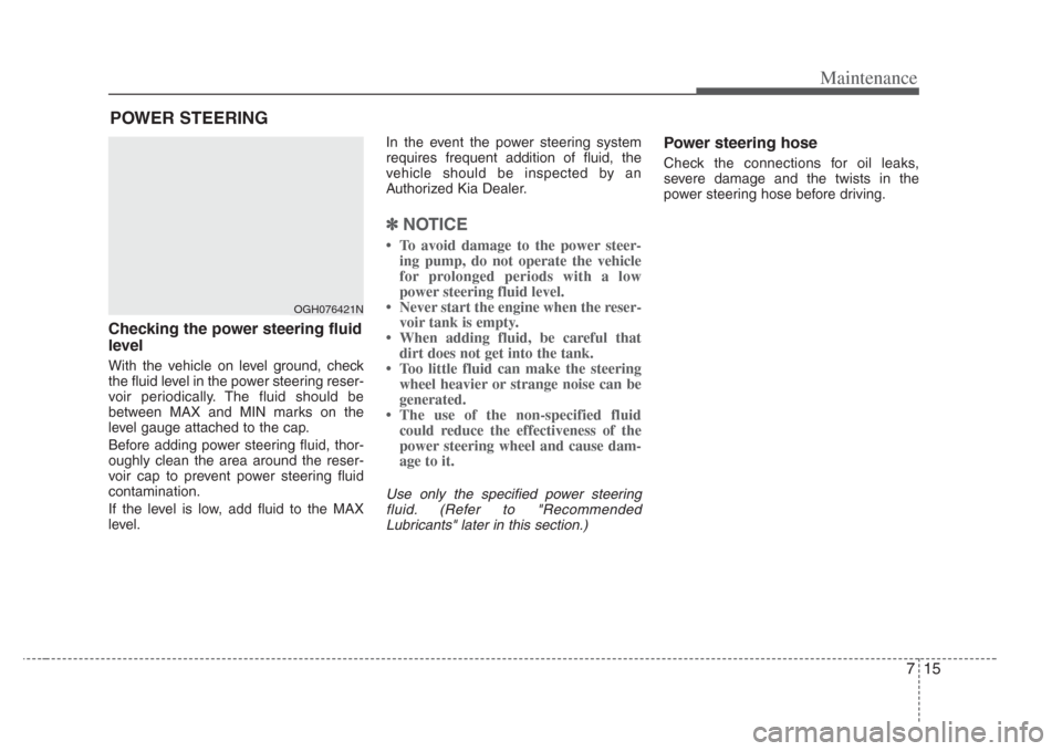KIA Opirus 2008 1.G Owners Manual 715
Maintenance
POWER STEERING 
Checking the power steering fluid
level  
With the vehicle on level ground, check
the fluid level in the power steering reser-
voir periodically. The fluid should be
be