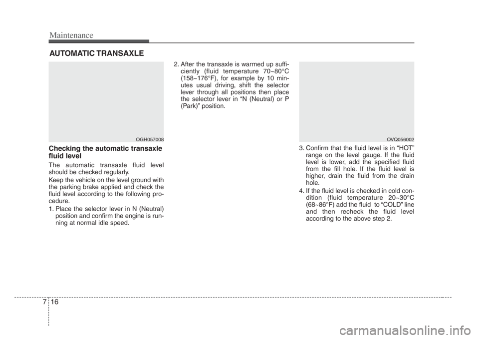 KIA Amanti 2008 1.G User Guide Maintenance
167
AUTOMATIC TRANSAXLE
Checking the automatic transaxle
fluid level  
The automatic transaxle fluid level
should be checked regularly.
Keep the vehicle on the level ground with
the parkin