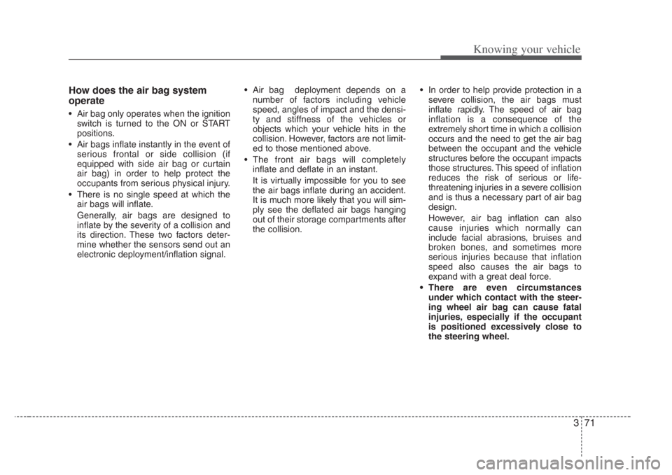 KIA Opirus 2008 1.G Owners Manual 371
Knowing your vehicle
How does the air bag system
operate
• Air bag only operates when the ignition
switch is turned to the ON or START
positions.
• Air bags inflate instantly in the event of s