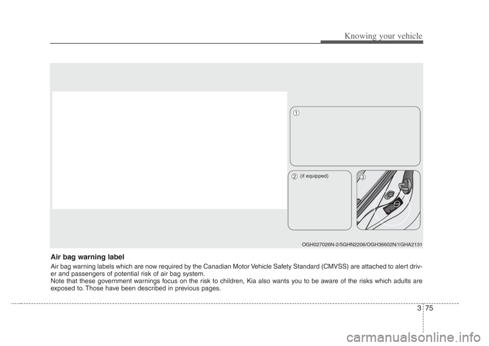 KIA Amanti 2008 1.G Manual Online 375
Knowing your vehicle
Air bag warning label
Air bag warning labels which are now required by the Canadian Motor Vehicle Safety Standard (CMVSS) are attached to alert driv-
er and passengers of pote KIA Amanti 2008 1.G Manual Online 375
Knowing your vehicle
Air bag warning label
Air bag warning labels which are now required by the Canadian Motor Vehicle Safety Standard (CMVSS) are attached to alert driv-
er and passengers of pote