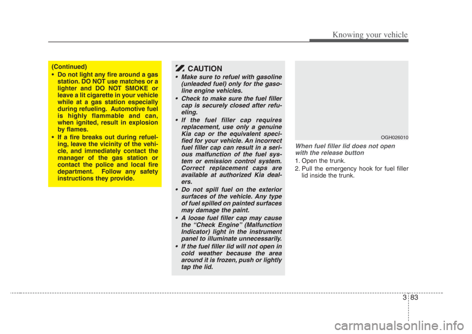KIA Amanti 2008 1.G Owners Manual 383
Knowing your vehicle
When fuel filler lid does not openwith the relea se button
1. Open the trunk.
2. Pull the emergency hook for fuel filler
lid inside the trunk.
OGH026010
(Continued)
• Do not