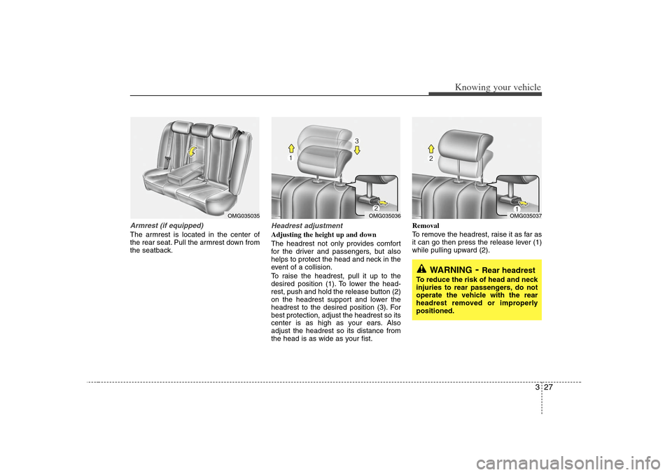 KIA Optima 2008 2.G Owners Guide 327
Knowing your vehicle
Armrest (if equipped)The armrest is located in the center of
the rear seat. Pull the armrest down from
the seatback.
Headrest adjustmentAdjusting the height up and down
The he