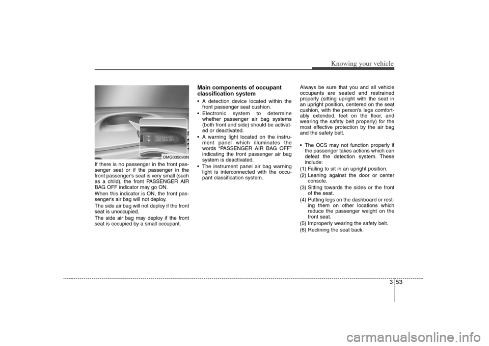 KIA Optima 2008 2.G Owners Manual 353
Knowing your vehicle
If there is no passenger in the front pas-
senger seat or if the passenger in the
front passengers seat is very small (such
as a child), the front PASSENGER AIR
BAG OFF indic