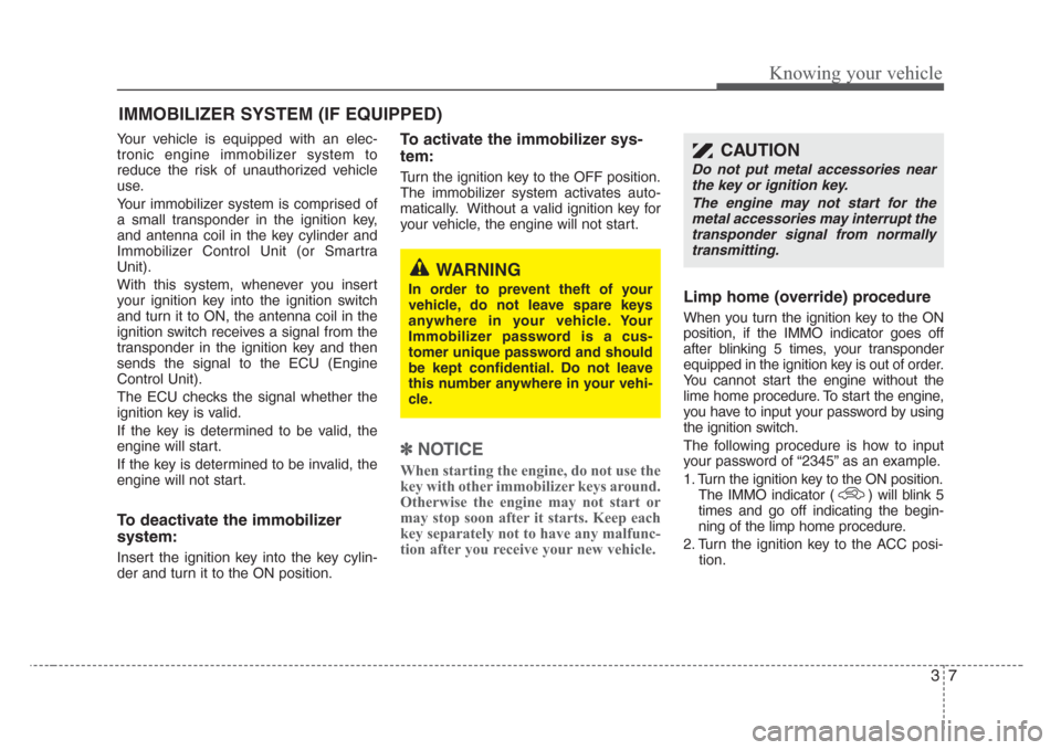 KIA Rio 2008 2.G Owners Manual 37
Knowing your vehicle
Your vehicle is equipped with an elec-
tronic engine immobilizer system to
reduce the risk of unauthorized vehicle
use.
Your immobilizer system is comprised of
a small transpon