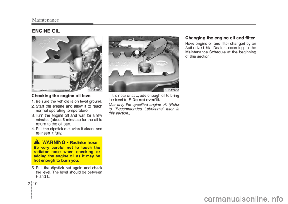 KIA Rio 2008 2.G Owners Manual Maintenance
10 7
ENGINE OIL
Checking the engine oil level 
1. Be sure the vehicle is on level ground.
2. Start the engine and allow it to reach
normal operating temperature.
3. Turn the engine off and