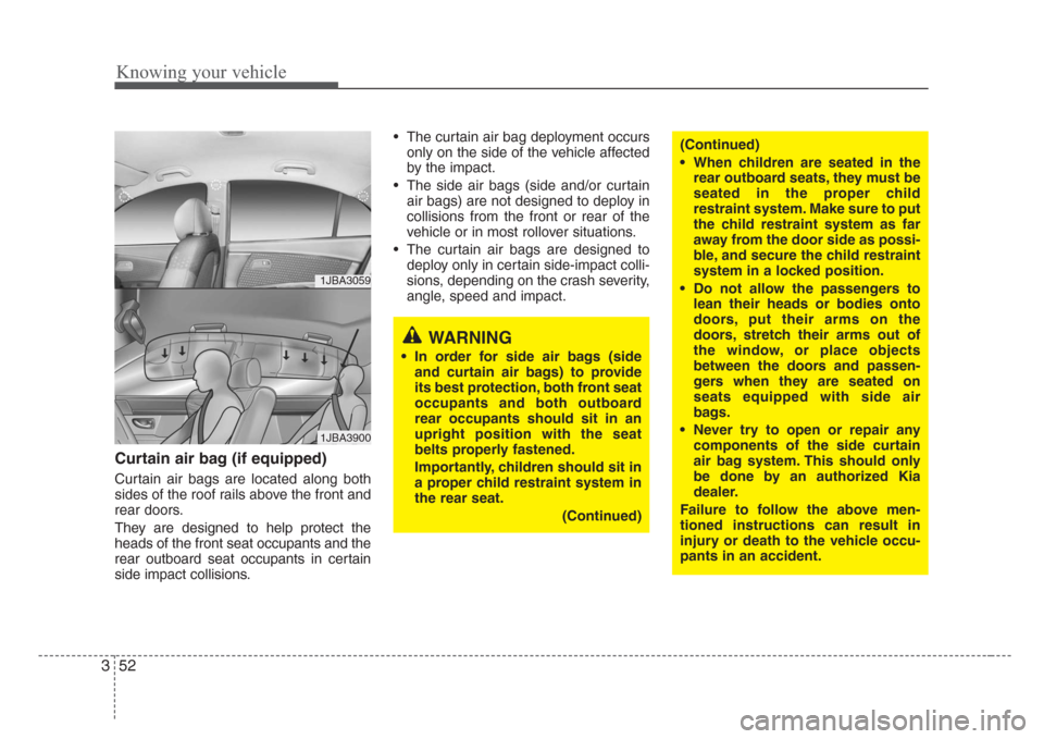 KIA Rio 2008 2.G Repair Manual Knowing your vehicle
52 3
Curtain air bag (if equipped)
Curtain air bags are located along both
sides of the roof rails above the front and
rear doors.
They are designed to help protect the
heads of t