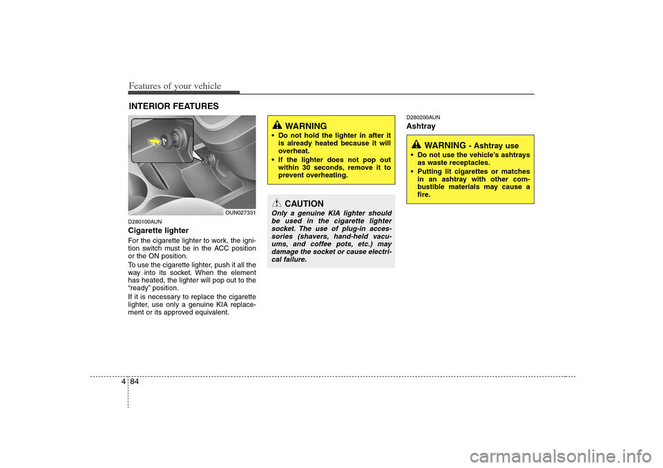 KIA Carens 2008 2.G Owners Manual Features of your vehicle84 4D280100AUNCigarette lighterFor the cigarette lighter to work, the igni-
tion switch must be in the ACC position
or the ON position.
To use the cigarette lighter, push it al KIA Carens 2008 2.G Owners Manual Features of your vehicle84 4D280100AUNCigarette lighterFor the cigarette lighter to work, the igni-
tion switch must be in the ACC position
or the ON position.
To use the cigarette lighter, push it al