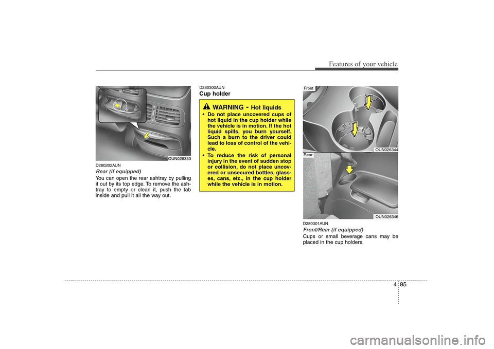 KIA Carens 2008 2.G Owners Manual 485
Features of your vehicle
D280202AUNRear (if equipped)You can open the rear ashtray by pulling
it out by its top edge. To remove the ash-
tray to empty or clean it, push the tab
inside and pull it KIA Carens 2008 2.G Owners Manual 485
Features of your vehicle
D280202AUNRear (if equipped)You can open the rear ashtray by pulling
it out by its top edge. To remove the ash-
tray to empty or clean it, push the tab
inside and pull it