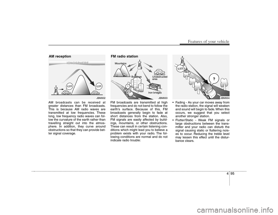KIA Carens 2008 2.G Owners Manual 495
Features of your vehicle
AM broadcasts can be received at
greater distances than FM broadcasts.
This is because AM radio waves are
transmitted at low frequencies. These
long, low frequency radio w