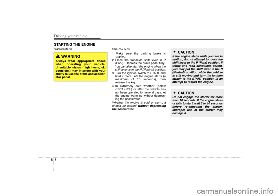 KIA Rondo 2008 2.G Owners Manual Driving your vehicle6 5E040000AUN-EU E040100AUN-EU
1. Make sure the parking brake is
applied.
2. Place the transaxle shift lever in P
(Park). Depress the brake pedal fully.You can also start the engin